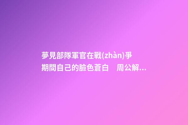 夢見部隊軍官在戰(zhàn)爭期間自己的臉色蒼白　周公解夢之夢到部隊軍官